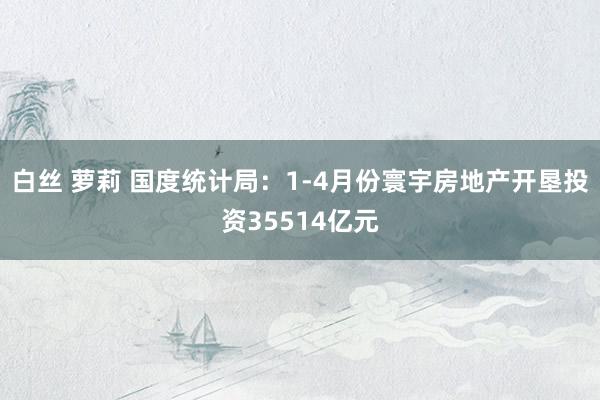 白丝 萝莉 国度统计局：1-4月份寰宇房地产开垦投资35514亿元