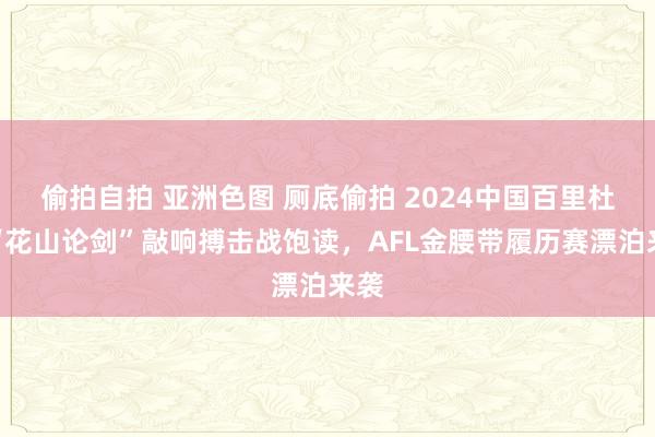 偷拍自拍 亚洲色图 厕底偷拍 2024中国百里杜鹃“花山论剑”敲响搏击战饱读，AFL金腰带履历赛漂泊来袭