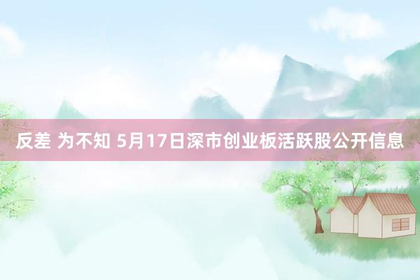 反差 为不知 5月17日深市创业板活跃股公开信息