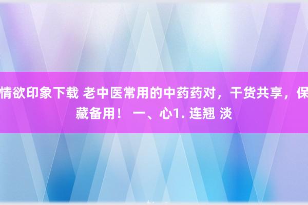 情欲印象下载 老中医常用的中药药对,干货共享,保藏备用! 一、心1. 连翘 淡