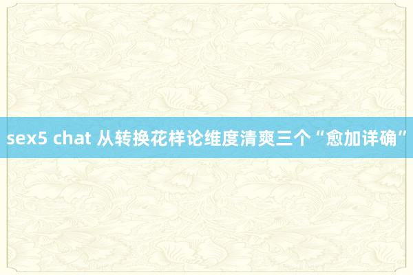 sex5 chat 从转换花样论维度清爽三个“愈加详确”