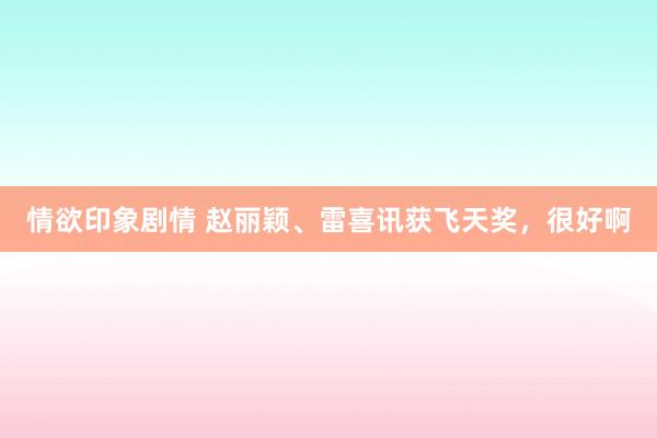 情欲印象剧情 赵丽颖、雷喜讯获飞天奖，很好啊