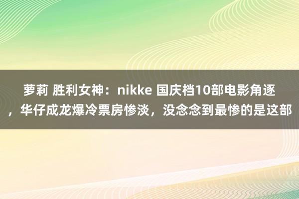 萝莉 胜利女神：nikke 国庆档10部电影角逐，华仔成龙爆冷票房惨淡，没念念到最惨的是这部