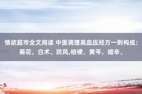 情欲超市全文阅读 中医调理高血压经方一则构成:菊花,白术、防风,桔梗,黄芩,细辛、