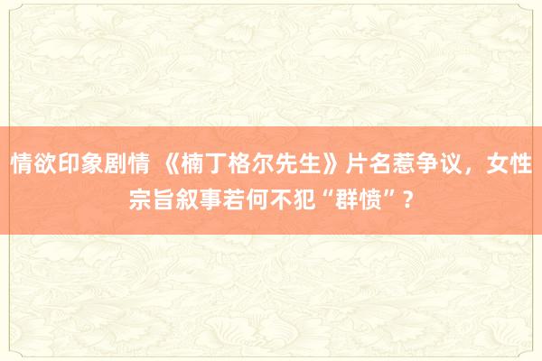情欲印象剧情 《楠丁格尔先生》片名惹争议，女性宗旨叙事若何不犯“群愤”？