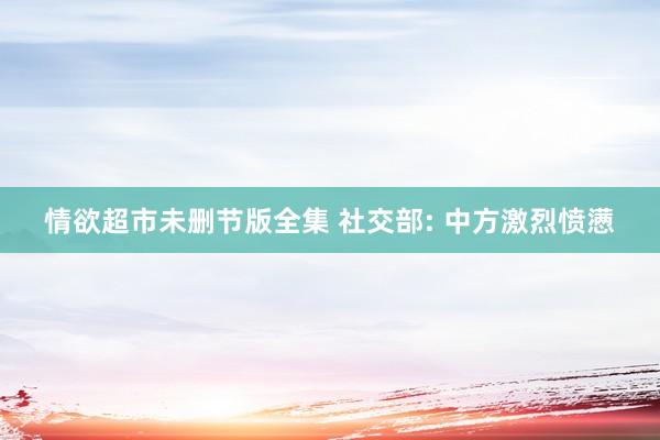 情欲超市未删节版全集 社交部: 中方激烈愤懑