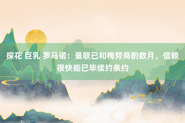 探花 巨乳 罗马诺:曼联已和梅努商酌数月,信赖很快能已毕续约条约