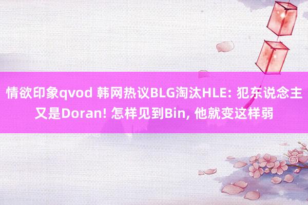 情欲印象qvod 韩网热议BLG淘汰HLE: 犯东说念主又是Doran! 怎样见到Bin， 他就变这样弱