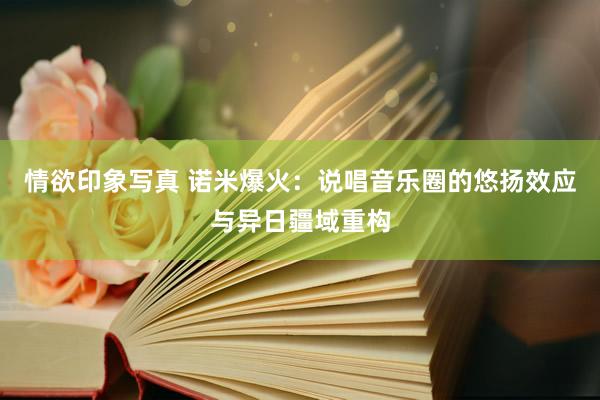 情欲印象写真 诺米爆火：说唱音乐圈的悠扬效应与异日疆域重构