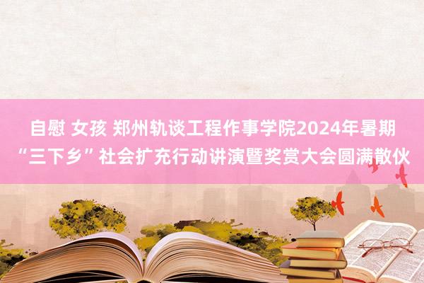自慰 女孩 郑州轨谈工程作事学院2024年暑期“三下乡”社会扩充行动讲演暨奖赏大会圆满散伙