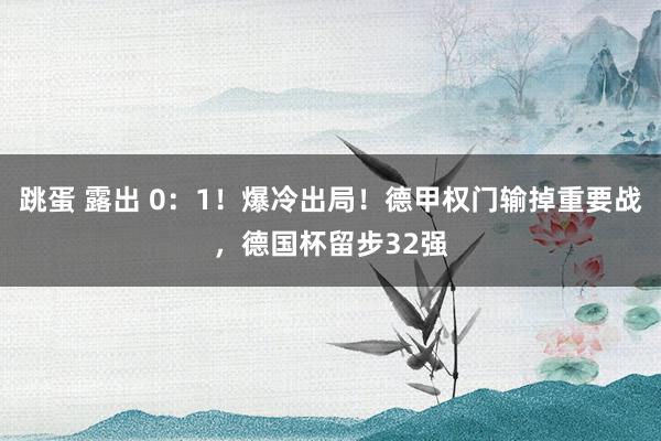 跳蛋 露出 0:1!爆冷出局!德甲权门输掉重要战,德国杯留步32强