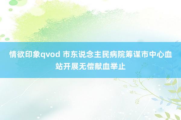 情欲印象qvod 市东说念主民病院筹谋市中心血站开展无偿献血举止