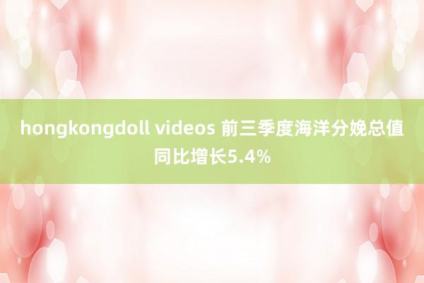 hongkongdoll videos 前三季度海洋分娩总值同比增长5.4%