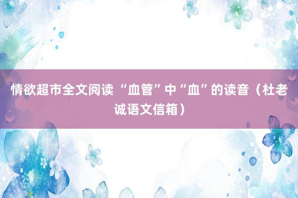 情欲超市全文阅读 “血管”中“血”的读音（杜老诚语文信箱）
