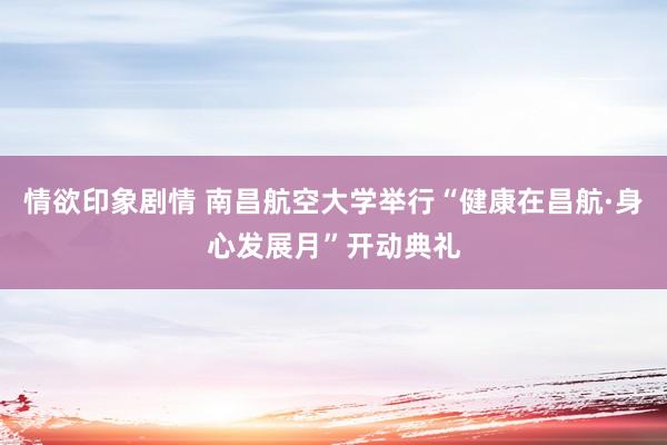 情欲印象剧情 南昌航空大学举行“健康在昌航·身心发展月”开动典礼