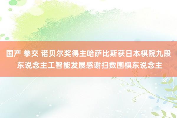 国产 拳交 诺贝尔奖得主哈萨比斯获日本棋院九段 东说念主工智能发展感谢扫数围棋东说念主