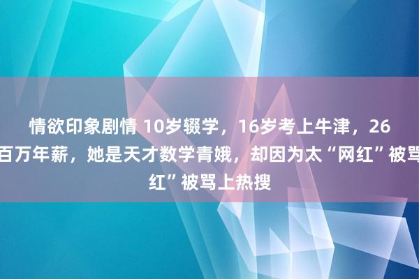 情欲印象剧情 10岁辍学，16岁考上牛津，26岁废弃百万年薪，她是天才数学青娥，却因为太“网红”被骂上热搜