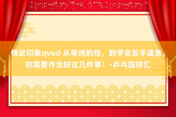 情欲印象qvod 从单纯的挡，到学会反手遑急，你需要作念好这几件事！-乒乓国球汇