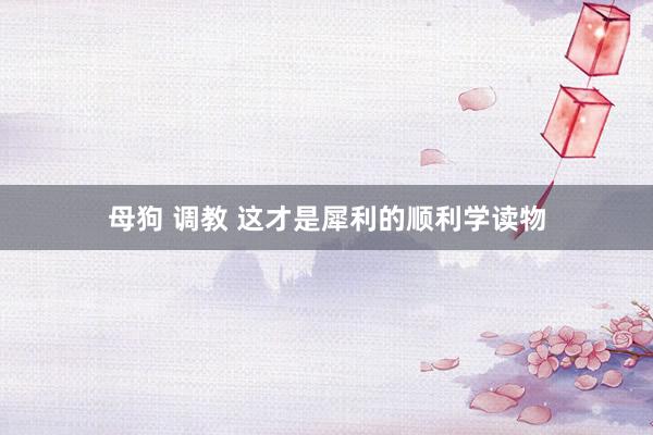 母狗 调教 这才是犀利的顺利学读物