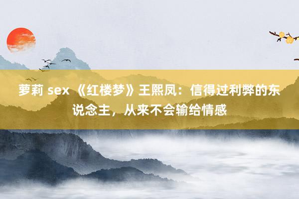 萝莉 sex 《红楼梦》王熙凤：信得过利弊的东说念主，从来不会输给情感