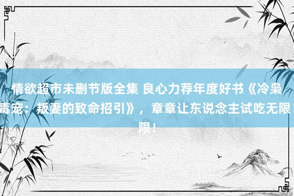 情欲超市未删节版全集 良心力荐年度好书《冷枭毒宠：叛妻的致命招引》，章章让东说念主试吃无限！