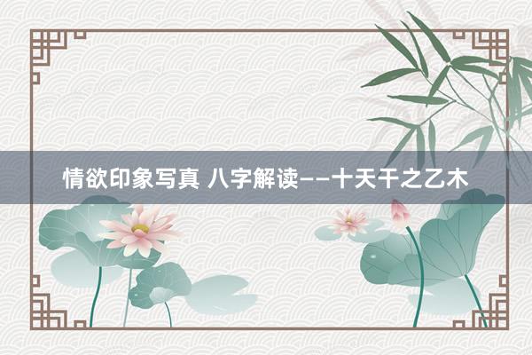情欲印象写真 八字解读——十天干之乙木