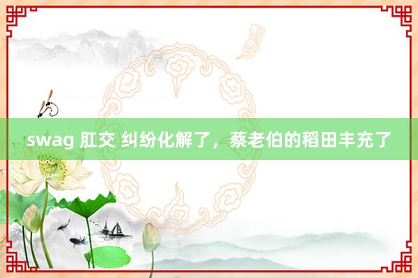swag 肛交 纠纷化解了，蔡老伯的稻田丰充了