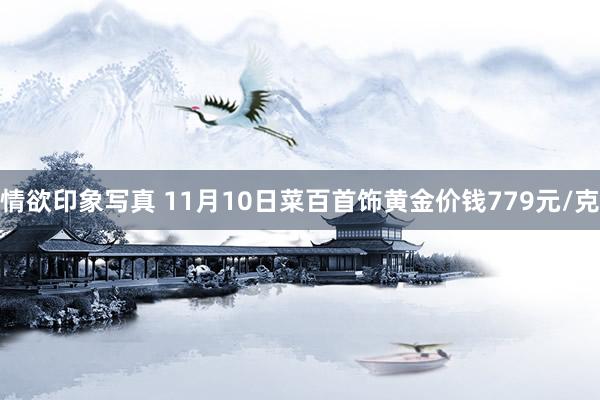 情欲印象写真 11月10日菜百首饰黄金价钱779元/克