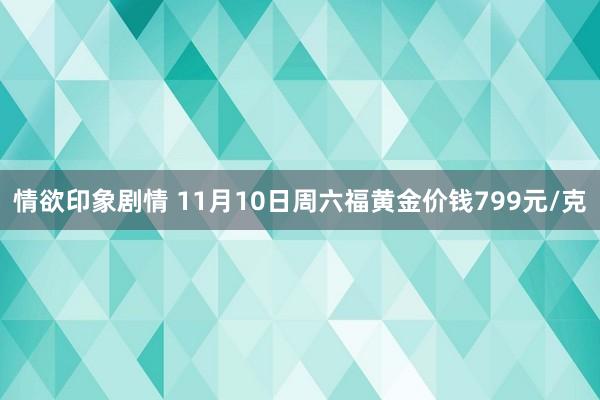情欲印象剧情 11月10日周六福黄金价钱799元/克