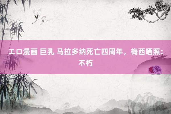 エロ漫画 巨乳 马拉多纳死亡四周年，梅西晒照：不朽
