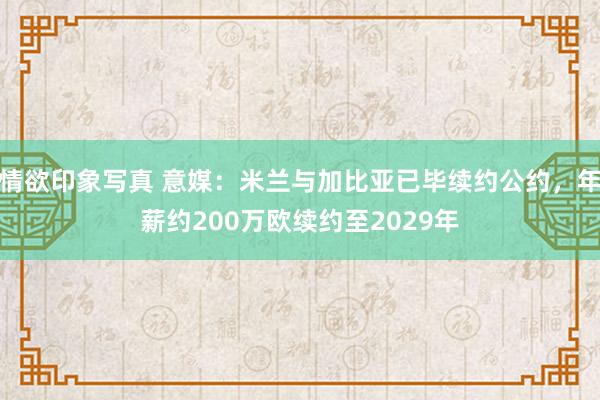 情欲印象写真 意媒：米兰与加比亚已毕续约公约，年薪约200万欧续约至2029年