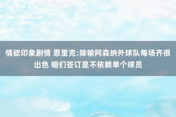 情欲印象剧情 恩里克:除输阿森纳外球队每场齐很出色 咱们签订是不依赖单个球员
