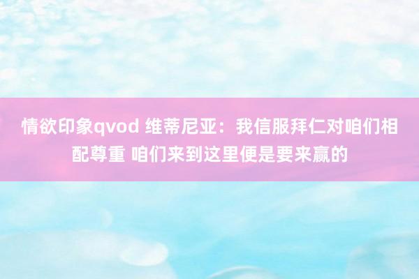 情欲印象qvod 维蒂尼亚：我信服拜仁对咱们相配尊重 咱们来到这里便是要来赢的
