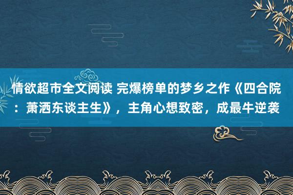 情欲超市全文阅读 完爆榜单的梦乡之作《四合院：萧洒东谈主生》，主角心想致密，成最牛逆袭