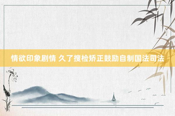 情欲印象剧情 久了搜检矫正鼓励自制国法司法