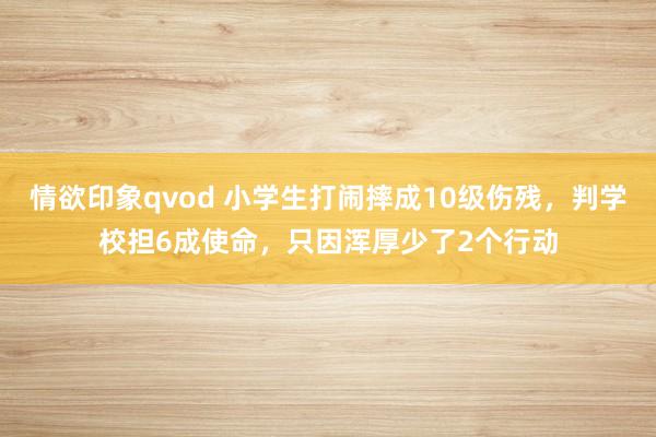 情欲印象qvod 小学生打闹摔成10级伤残，判学校担6成使命，只因浑厚少了2个行动