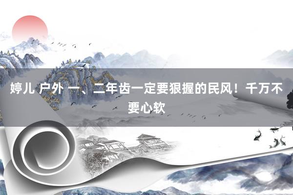 婷儿 户外 一、二年齿一定要狠握的民风！千万不要心软