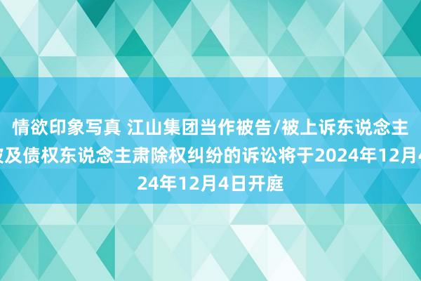 情欲印象写真 江山集团当作被告/被上诉东说念主的1起波及债权东说念主肃除权纠纷的诉讼将于2024年12月4日开庭