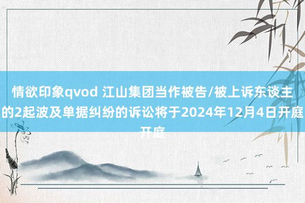 情欲印象qvod 江山集团当作被告/被上诉东谈主的2起波及单据纠纷的诉讼将于2024年12月4日开庭