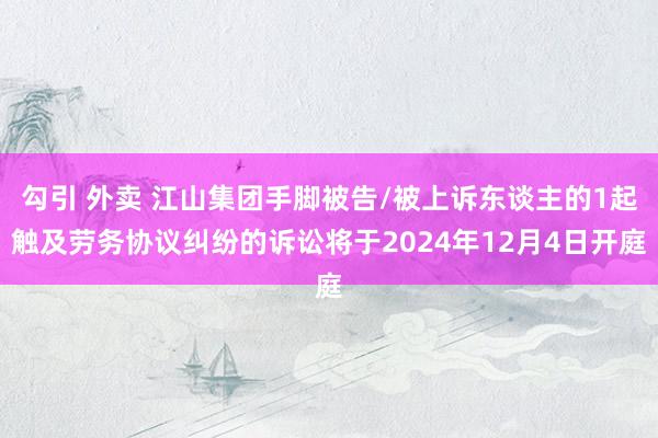勾引 外卖 江山集团手脚被告/被上诉东谈主的1起触及劳务协议纠纷的诉讼将于2024年12月4日开庭