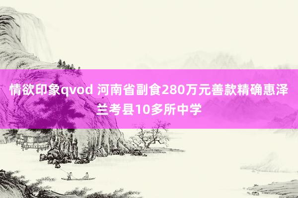 情欲印象qvod 河南省副食280万元善款精确惠泽兰考县10多所中学
