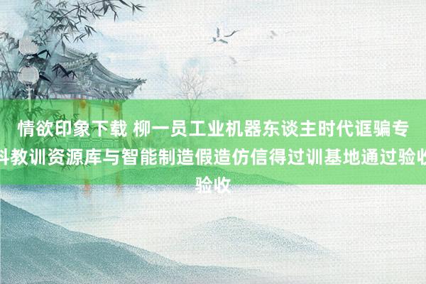 情欲印象下载 柳一员工业机器东谈主时代诓骗专科教训资源库与智能制造假造仿信得过训基地通过验收