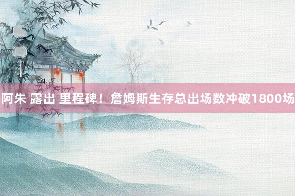 阿朱 露出 里程碑！詹姆斯生存总出场数冲破1800场