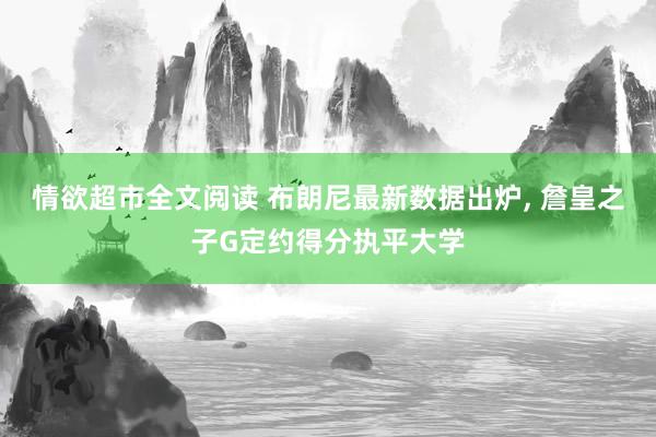 情欲超市全文阅读 布朗尼最新数据出炉， 詹皇之子G定约得分执平大学