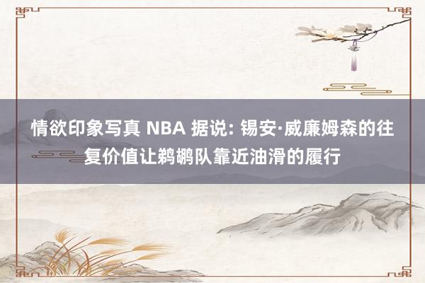 情欲印象写真 NBA 据说: 锡安·威廉姆森的往复价值让鹈鹕队靠近油滑的履行