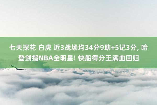 七天探花 白虎 近3战场均34分9助+5记3分， 哈登剑指NBA全明星! 快船得分王满血回归