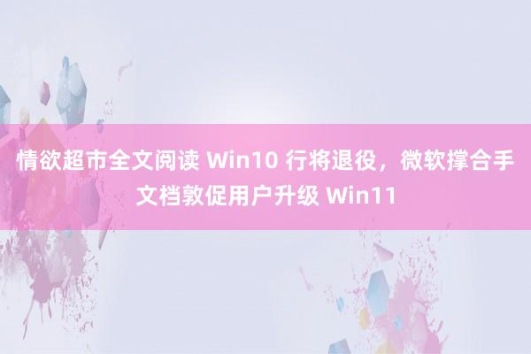情欲超市全文阅读 Win10 行将退役，微软撑合手文档敦促用户升级 Win11