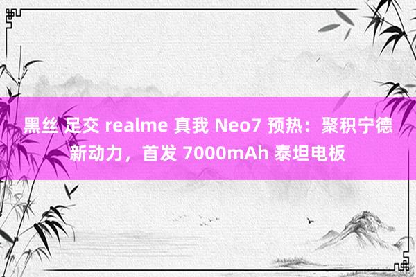 黑丝 足交 realme 真我 Neo7 预热：聚积宁德新动力，首发 7000mAh 泰坦电板