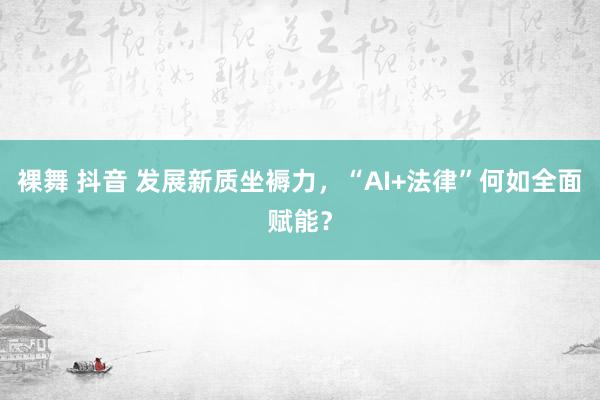 裸舞 抖音 发展新质坐褥力，“AI+法律”何如全面赋能？