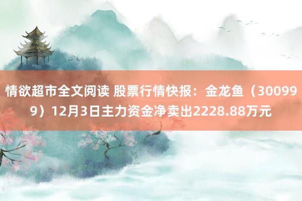 情欲超市全文阅读 股票行情快报：金龙鱼（300999）12月3日主力资金净卖出2228.88万元